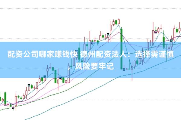 配资公司哪家赚钱快 德州配资法人：选择需谨慎，风险要牢记