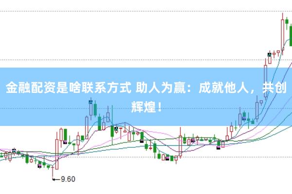 金融配资是啥联系方式 助人为赢：成就他人，共创辉煌！
