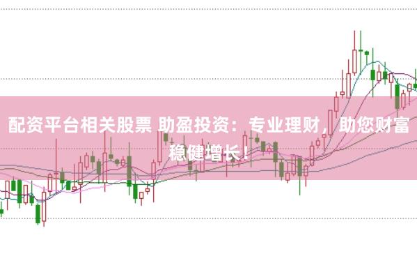 配资平台相关股票 助盈投资：专业理财，助您财富稳健增长！