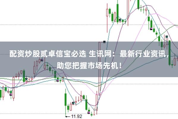 配资炒股贰卓信宝必选 生讯网：最新行业资讯，助您把握市场先机！