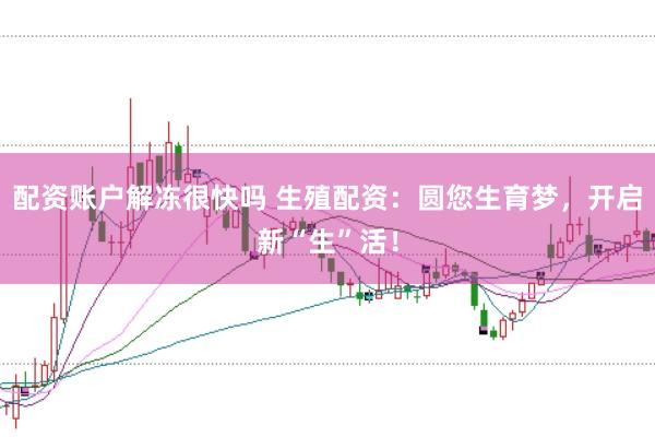 配资账户解冻很快吗 生殖配资：圆您生育梦，开启新“生”活！