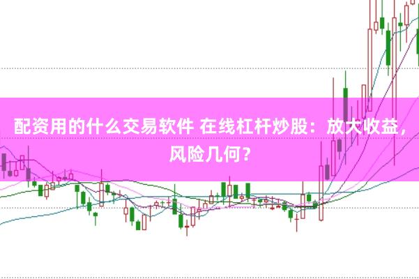 配资用的什么交易软件 在线杠杆炒股：放大收益，风险几何？