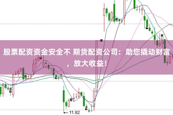 股票配资资金安全不 期货配资公司：助您撬动财富，放大收益！