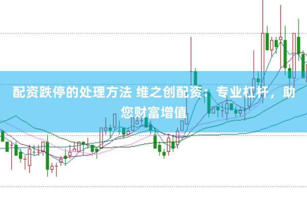 配资跌停的处理方法 维之创配资：专业杠杆，助您财富增值