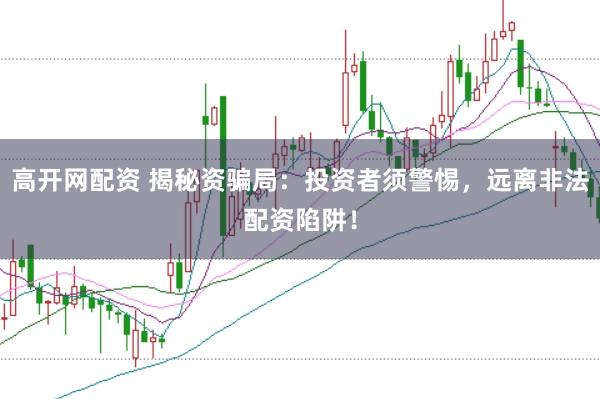 高开网配资 揭秘资骗局：投资者须警惕，远离非法配资陷阱！
