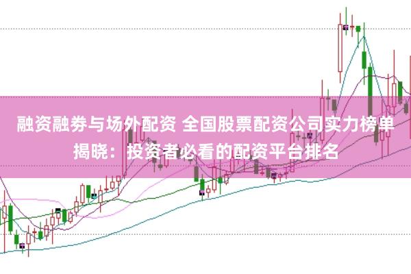 融资融劵与场外配资 全国股票配资公司实力榜单揭晓：投资者必看的配资平台排名