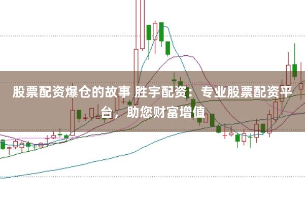 股票配资爆仓的故事 胜宇配资：专业股票配资平台，助您财富增值