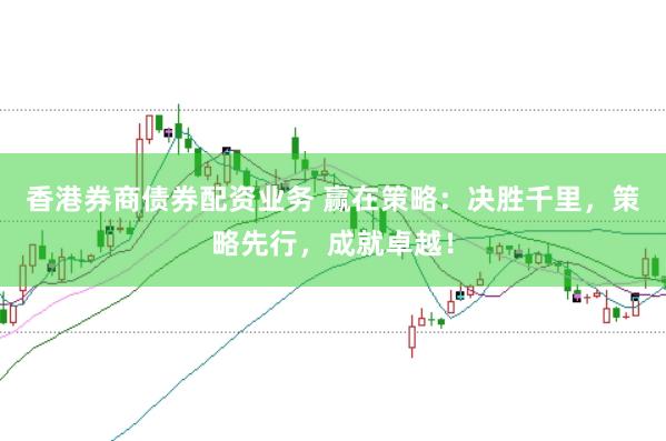香港券商债券配资业务 赢在策略：决胜千里，策略先行，成就卓越！