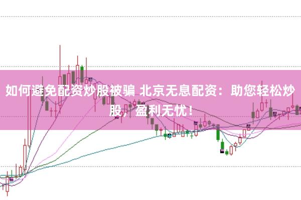 如何避免配资炒股被骗 北京无息配资：助您轻松炒股，盈利无忧！
