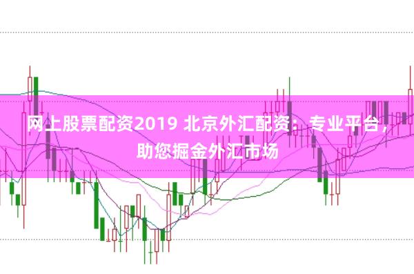 网上股票配资2019 北京外汇配资：专业平台，助您掘金外汇市场