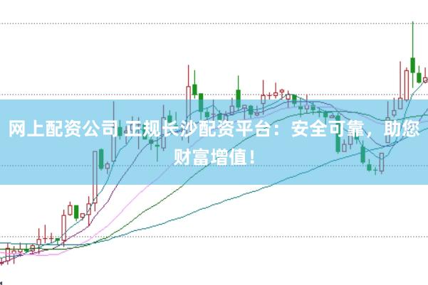 网上配资公司 正规长沙配资平台：安全可靠，助您财富增值！