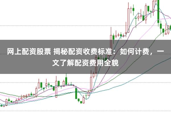 网上配资股票 揭秘配资收费标准：如何计费，一文了解配资费用全貌