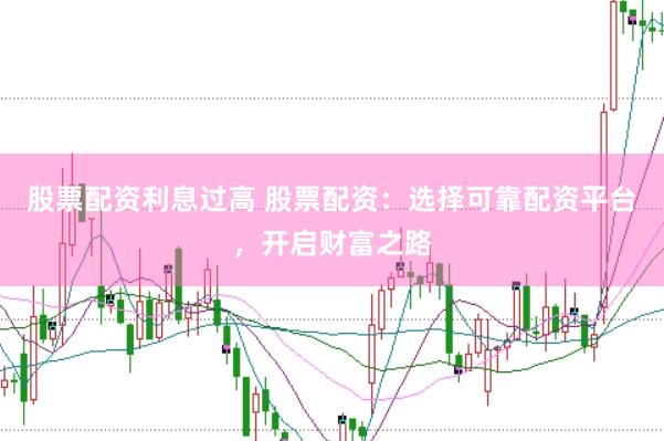 股票配资利息过高 股票配资：选择可靠配资平台，开启财富之路