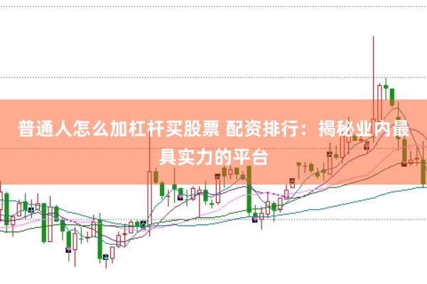 普通人怎么加杠杆买股票 配资排行：揭秘业内最具实力的平台