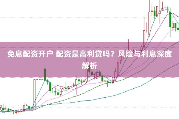 免息配资开户 配资是高利贷吗？风险与利息深度解析