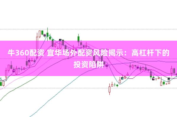 牛360配资 宜华场外配资风险揭示：高杠杆下的投资陷阱