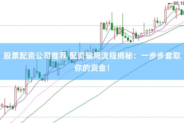 股票配资公司推荐 配资骗局流程揭秘：一步步套取你的资金！