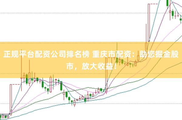 正规平台配资公司排名榜 重庆市配资：助您掘金股市，放大收益！