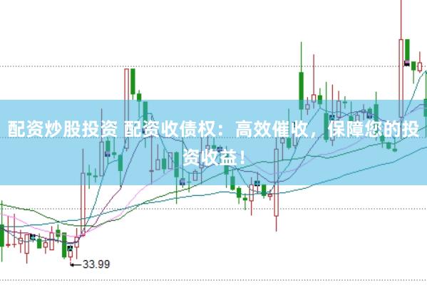 配资炒股投资 配资收债权：高效催收，保障您的投资收益！
