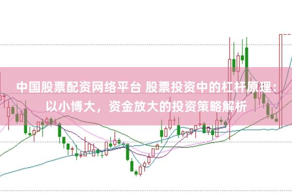 中国股票配资网络平台 股票投资中的杠杆原理：以小博大，资金放大的投资策略解析