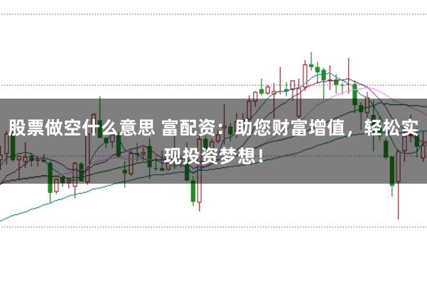 股票做空什么意思 富配资：助您财富增值，轻松实现投资梦想！