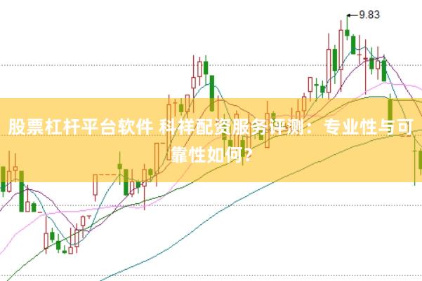 股票杠杆平台软件 科祥配资服务评测：专业性与可靠性如何？