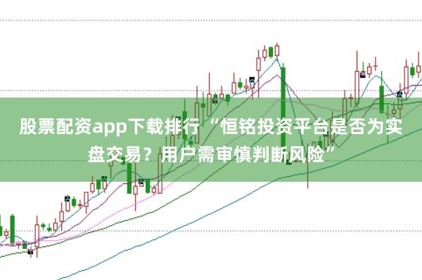 股票配资app下载排行 “恒铭投资平台是否为实盘交易？用户需审慎判断风险”