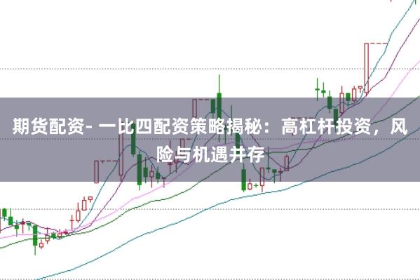期货配资- 一比四配资策略揭秘：高杠杆投资，风险与机遇并存