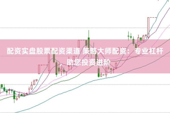 配资实盘股票配资渠道 策略大师配资：专业杠杆，助您投资进阶