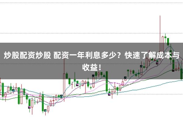 炒股配资炒股 配资一年利息多少？快速了解成本与收益！