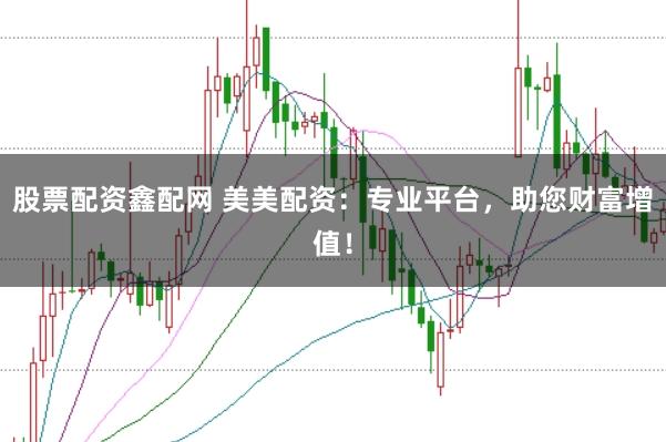 股票配资鑫配网 美美配资：专业平台，助您财富增值！