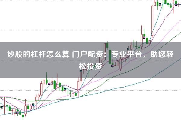 炒股的杠杆怎么算 门户配资：专业平台，助您轻松投资