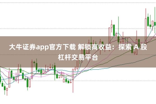 大牛证券app官方下载 解锁高收益：探索 A 股杠杆交易平台