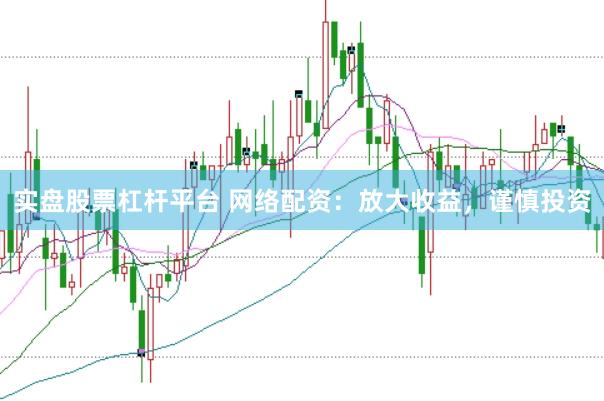 实盘股票杠杆平台 网络配资：放大收益，谨慎投资