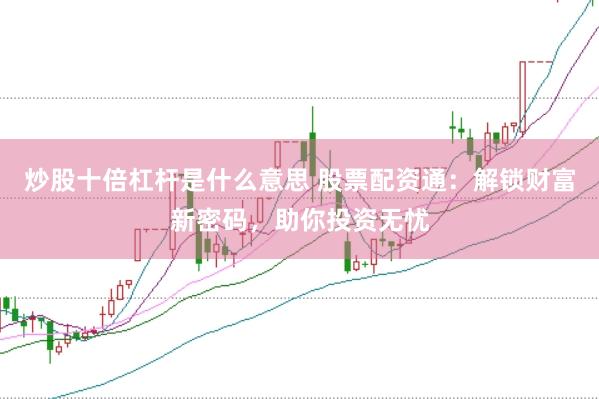 炒股十倍杠杆是什么意思 股票配资通：解锁财富新密码，助你投资无忧