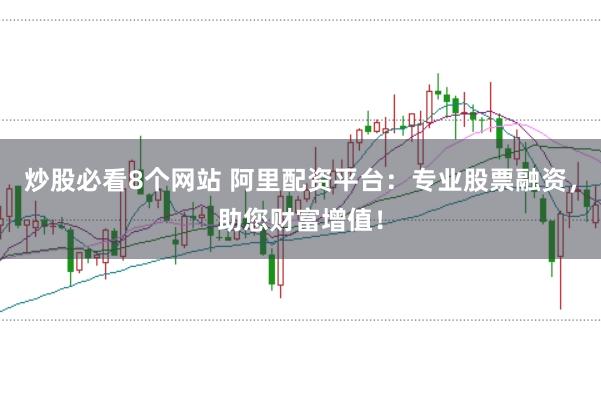 炒股必看8个网站 阿里配资平台：专业股票融资，助您财富增值！