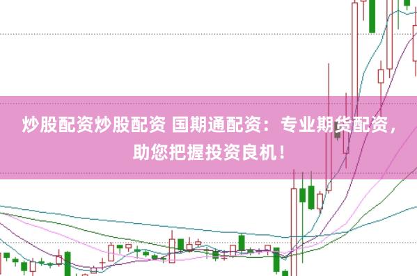 炒股配资炒股配资 国期通配资：专业期货配资，助您把握投资良机！
