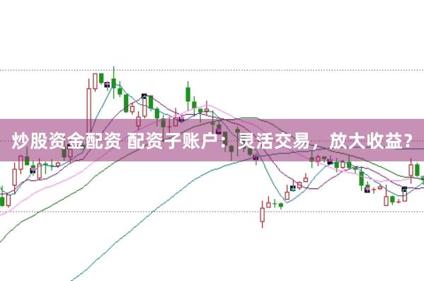 炒股资金配资 配资子账户：灵活交易，放大收益？