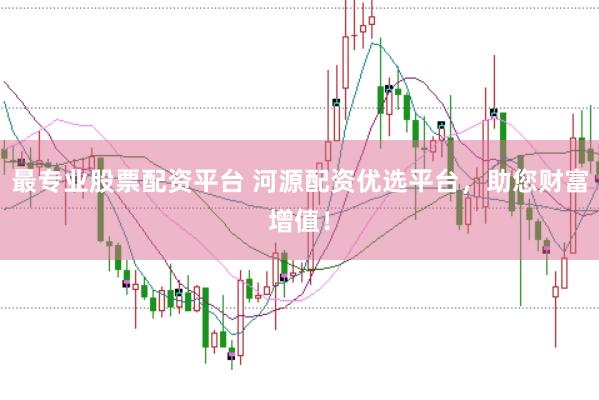 最专业股票配资平台 河源配资优选平台，助您财富增值！