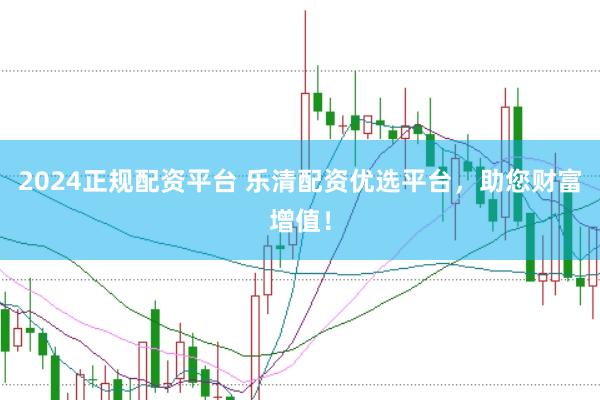 2024正规配资平台 乐清配资优选平台，助您财富增值！