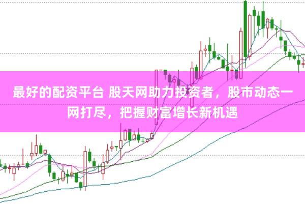 最好的配资平台 股天网助力投资者，股市动态一网打尽，把握财富增长新机遇