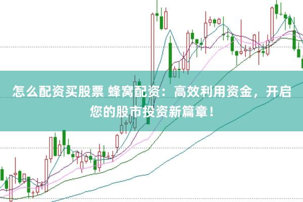 怎么配资买股票 蜂窝配资：高效利用资金，开启您的股市投资新篇章！