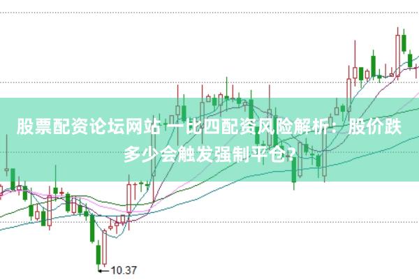 股票配资论坛网站 一比四配资风险解析：股价跌多少会触发强制平仓？