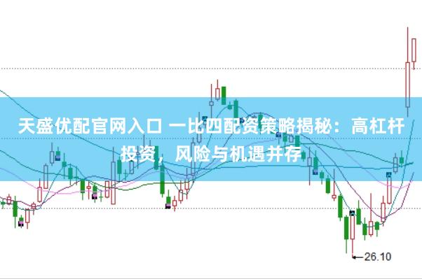 天盛优配官网入口 一比四配资策略揭秘：高杠杆投资，风险与机遇并存