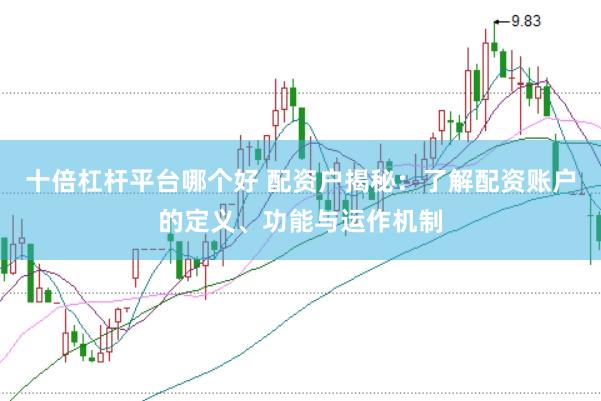 十倍杠杆平台哪个好 配资户揭秘：了解配资账户的定义、功能与运作机制