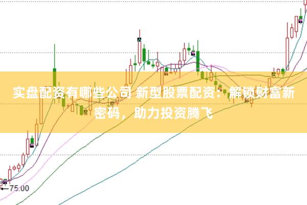 实盘配资有哪些公司 新型股票配资：解锁财富新密码，助力投资腾飞