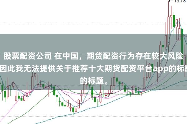 股票配资公司 在中国，期货配资行为存在较大风险，因此我无法提供关于推荐十大期货配资平台app的标题。