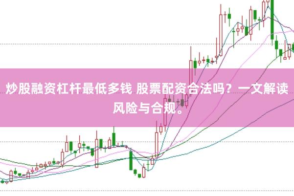 炒股融资杠杆最低多钱 股票配资合法吗？一文解读风险与合规。