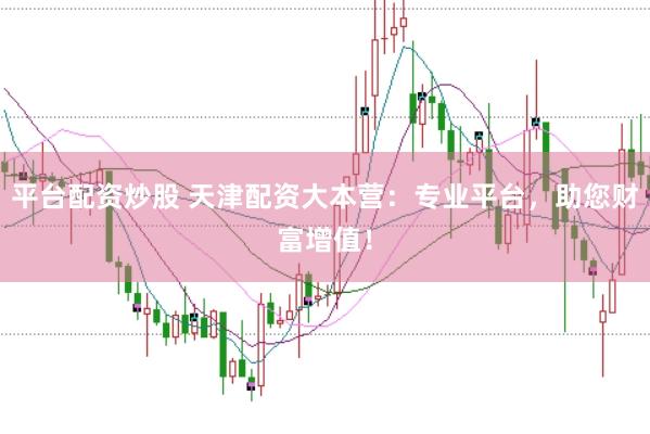 平台配资炒股 天津配资大本营：专业平台，助您财富增值！