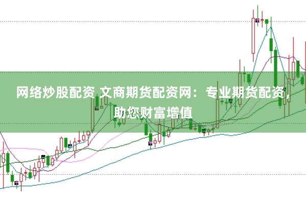 网络炒股配资 文商期货配资网：专业期货配资，助您财富增值